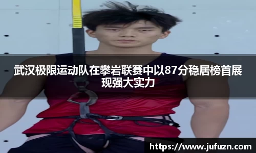 武汉极限运动队在攀岩联赛中以87分稳居榜首展现强大实力