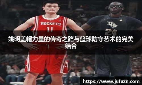 姚明盖帽力量的传奇之路与篮球防守艺术的完美结合