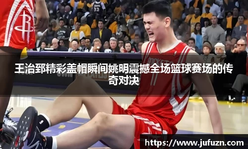 王治郅精彩盖帽瞬间姚明震撼全场篮球赛场的传奇对决