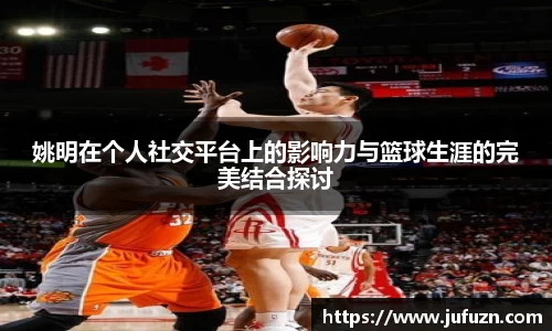 姚明在个人社交平台上的影响力与篮球生涯的完美结合探讨