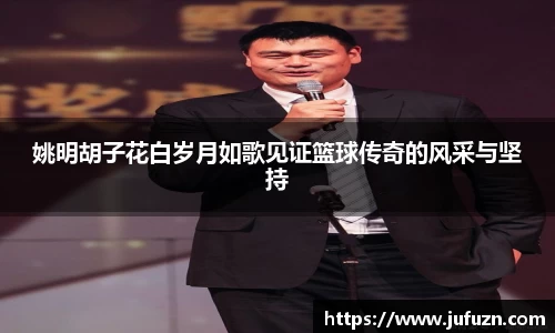 姚明胡子花白岁月如歌见证篮球传奇的风采与坚持