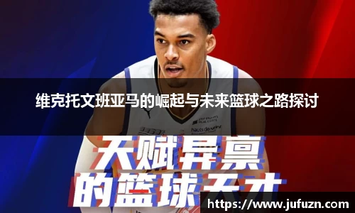 维克托文班亚马的崛起与未来篮球之路探讨