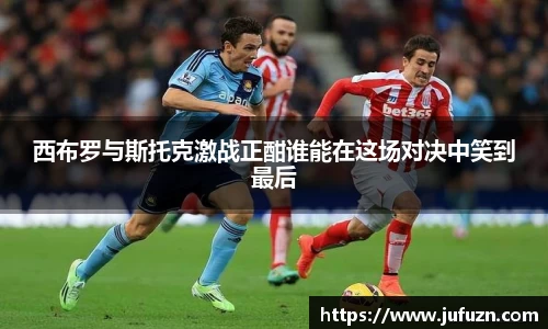西布罗与斯托克激战正酣谁能在这场对决中笑到最后