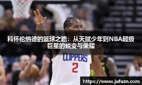 科怀伦纳德的篮球之路：从天赋少年到NBA超级巨星的蜕变与荣耀